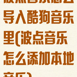 波点音乐怎么导入酷狗音乐里(波点音乐怎么添加本地音乐)