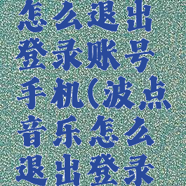 波点音乐怎么退出登录账号手机(波点音乐怎么退出登录账号手机)
