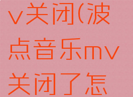 波点音乐mv关闭(波点音乐mv关闭了怎么办)