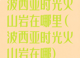 波西亚时光火山岩在哪里(波西亚时光火山岩在哪)