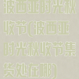 波西亚时光秋收节(波西亚时光秋收节集货处在哪)