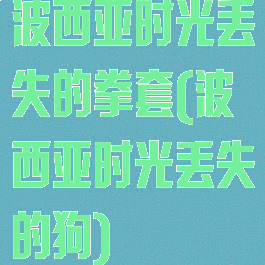 波西亚时光丢失的拳套(波西亚时光丢失的狗)