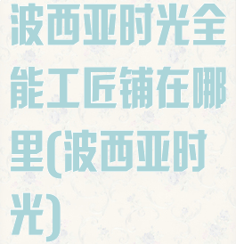 波西亚时光全能工匠铺在哪里(波西亚时光)