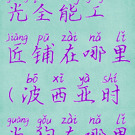 波西亚时光全能工匠铺在哪里(波西亚时光狗在哪里)