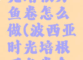 波西亚时光培根刃鱼卷怎么做(波西亚时光培根刃鱼卷食谱)