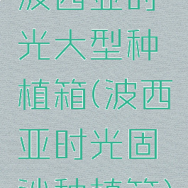波西亚时光大型种植箱(波西亚时光固沙种植箱)