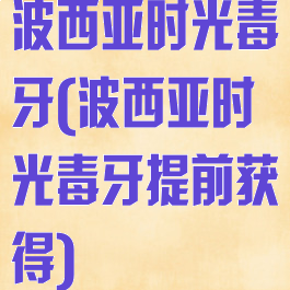 波西亚时光毒牙(波西亚时光毒牙提前获得)