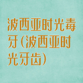 波西亚时光毒牙(波西亚时光牙齿)