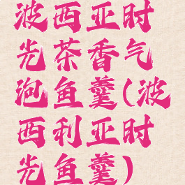 波西亚时光茶香气泡鱼羹(波西利亚时光鱼羹)