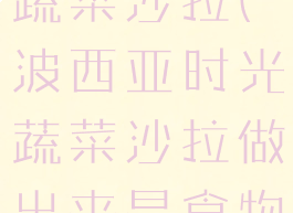 波西亚时光蔬菜沙拉(波西亚时光蔬菜沙拉做出来是食物残羹)