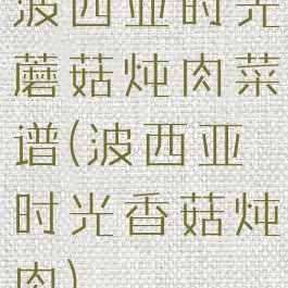 波西亚时光蘑菇炖肉菜谱(波西亚时光香菇炖肉)