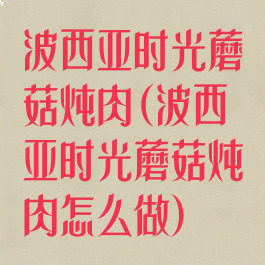 波西亚时光蘑菇炖肉(波西亚时光蘑菇炖肉怎么做)