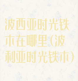 波西亚时光铁木在哪里(波利亚时光铁木)