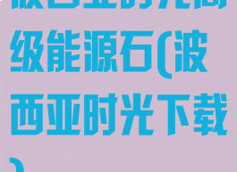 波西亚时光高级能源石(波西亚时光下载)