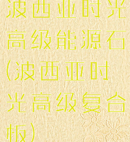 波西亚时光高级能源石(波西亚时光高级复合板)