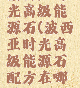 波西亚时光高级能源石(波西亚时光高级能源石配方在哪里)