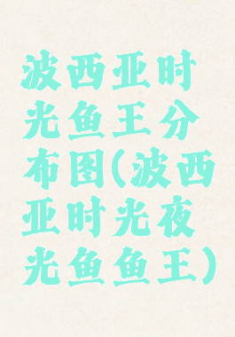 波西亚时光鱼王分布图(波西亚时光夜光鱼鱼王)