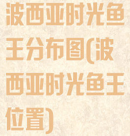 波西亚时光鱼王分布图(波西亚时光鱼王位置)