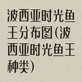 波西亚时光鱼王分布图(波西亚时光鱼王种类)