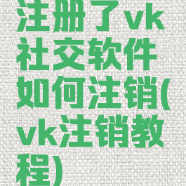 注册了vk社交软件如何注销(vk注销教程)