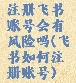 注册飞书账号会有风险吗(飞书如何注册账号)