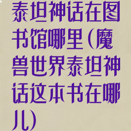 泰坦神话在图书馆哪里(魔兽世界泰坦神话这本书在哪儿)
