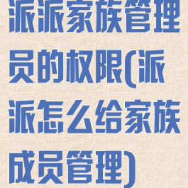 派派家族管理员的权限(派派怎么给家族成员管理)