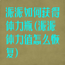 派派如何获得体力瓶(派派体力值怎么恢复)