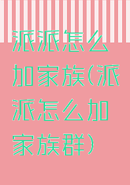 派派怎么加家族(派派怎么加家族群)