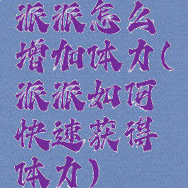 派派怎么增加体力(派派如何快速获得体力)