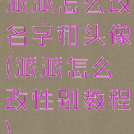派派怎么改名字和头像(派派怎么改性别教程)