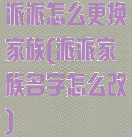 派派怎么更换家族(派派家族名字怎么改)