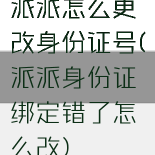 派派怎么更改身份证号(派派身份证绑定错了怎么改)