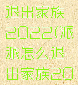 派派怎么退出家族2022(派派怎么退出家族2023)