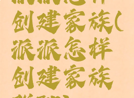 派派怎样创建家族(派派怎样创建家族群聊)