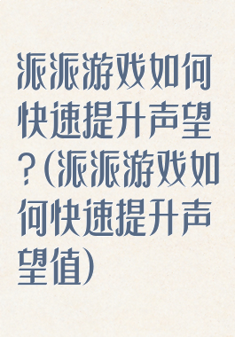派派游戏如何快速提升声望?(派派游戏如何快速提升声望值)
