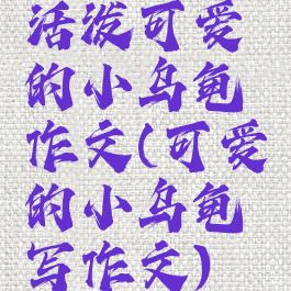 活泼可爱的小乌龟作文(可爱的小乌龟写作文)