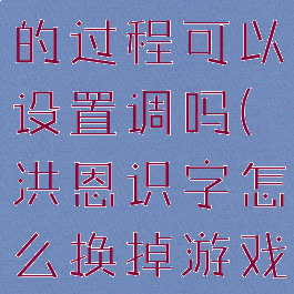 洪恩识字玩的过程可以设置调吗(洪恩识字怎么换掉游戏环节)