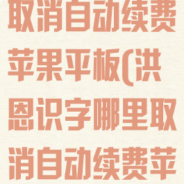 洪恩识字怎么取消自动续费苹果平板(洪恩识字哪里取消自动续费苹果)