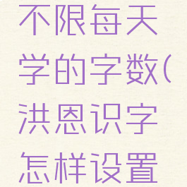 洪恩识字怎么设置不限每天学的字数(洪恩识字怎样设置不自动续费)