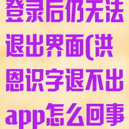 洪恩识字退出登录后仍无法退出界面(洪恩识字退不出app怎么回事)