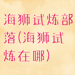 海狮试炼部落(海狮试炼在哪)