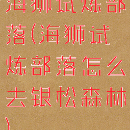 海狮试炼部落(海狮试炼部落怎么去银松森林)