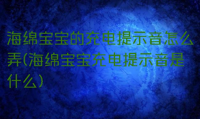 海绵宝宝的充电提示音怎么弄(海绵宝宝充电提示音是什么)
