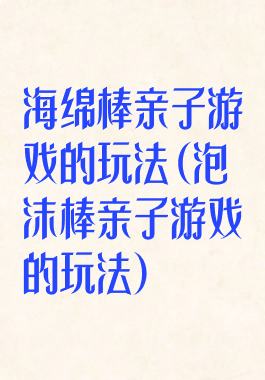 海绵棒亲子游戏的玩法(泡沫棒亲子游戏的玩法)