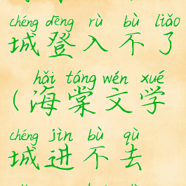 海棠文学城登入不了(海棠文学城进不去怎么回事)