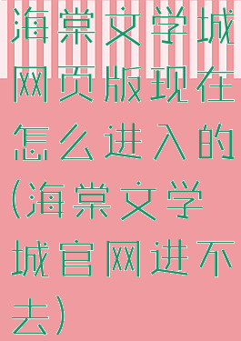 海棠文学城网页版现在怎么进入的(海棠文学城官网进不去)