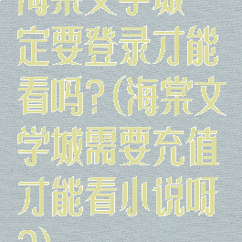 海棠文学城一定要登录才能看吗?(海棠文学城需要充值才能看小说呀?)