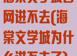 海棠文学城官网进不去(海棠文学城为什么进不去了)