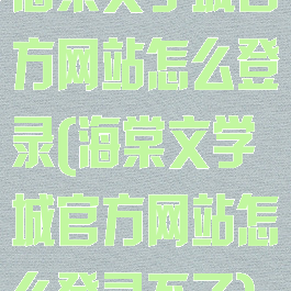 海棠文学城官方网站怎么登录(海棠文学城官方网站怎么登录不了)